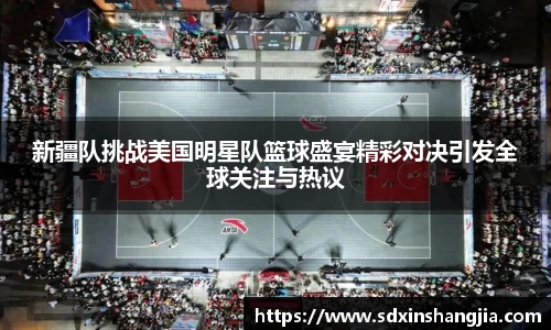 谈球吧新疆队挑战美国明星队篮球盛宴精彩对决引发全球关注与热议
